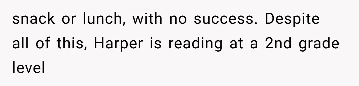 Aunt Applauded For Striking Over Brother’s Refusal To Take Severely Developmental-Challenged Daughter To A Doctor snack or lunch, with no success. Despite all of this, Harper is reading at a 2nd grade level