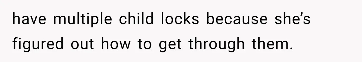 Aunt Applauded For Striking Over Brother’s Refusal To Take Severely Developmental-Challenged Daughter To A Doctor have multiple child locks because she’s figured out how to get through them.
