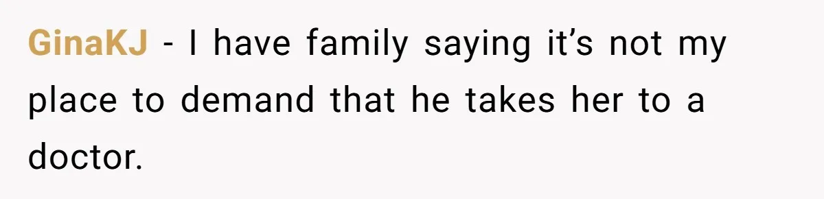 Aunt Applauded For Striking Over Brother’s Refusal To Take Severely Developmental-Challenged Daughter To A Doctor GinaKJ − I have family saying it’s not my place to demand that he takes her to a doctor.