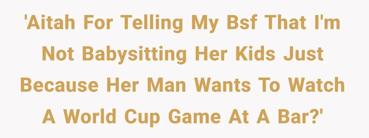 Aunt-Level Friend Applauded For Striking After Best Friend Tries To Use Her As A Free Babysitter So Boyfriend Can Go To A Bar 'AITAH For Telling My BSF that I'm not Babysitting her Kids just Because Her Man wants to Watch a World Cup Game at a Bar?'