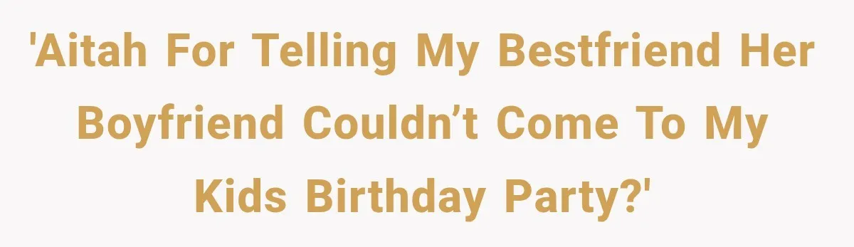 Best Friend Of 25 Years Ghosts This Woman After She Refused To Let Friend's 57-Year-Old Boyfriend Come To Her Baby Birthday Party 'AITAH For telling my bestfriend her boyfriend couldn’t come to my KIDS birthday party?'