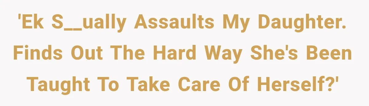 'EK s__ually assaults my daughter. Finds out the hard way she's been taught to take care of herself?'