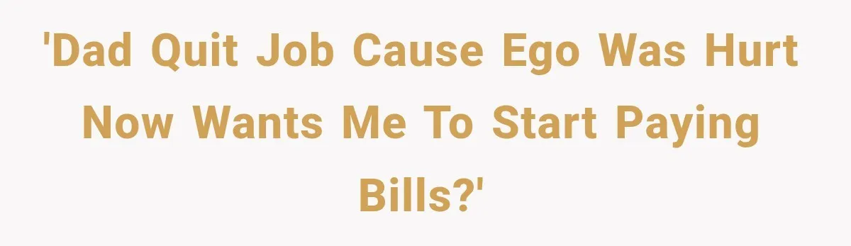 'Dad quit job cause ego was hurt now wants me to start paying bills?'