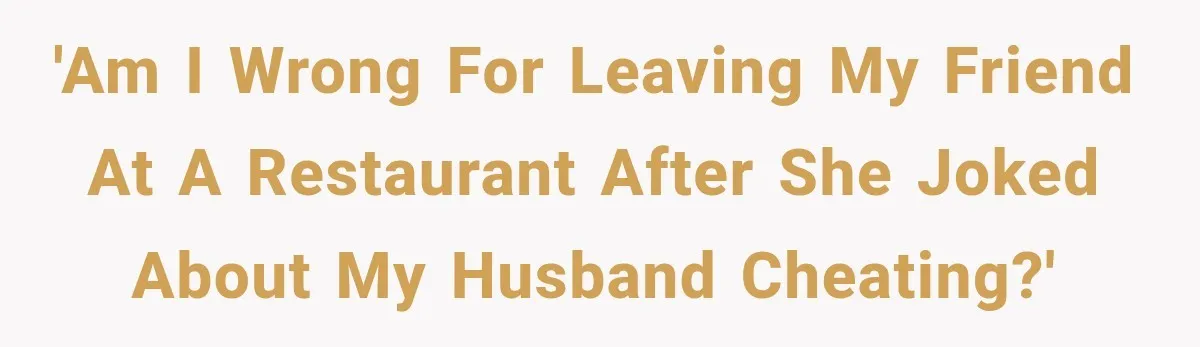 'Am I wrong for leaving my friend at a restaurant after she joked about my husband cheating?'