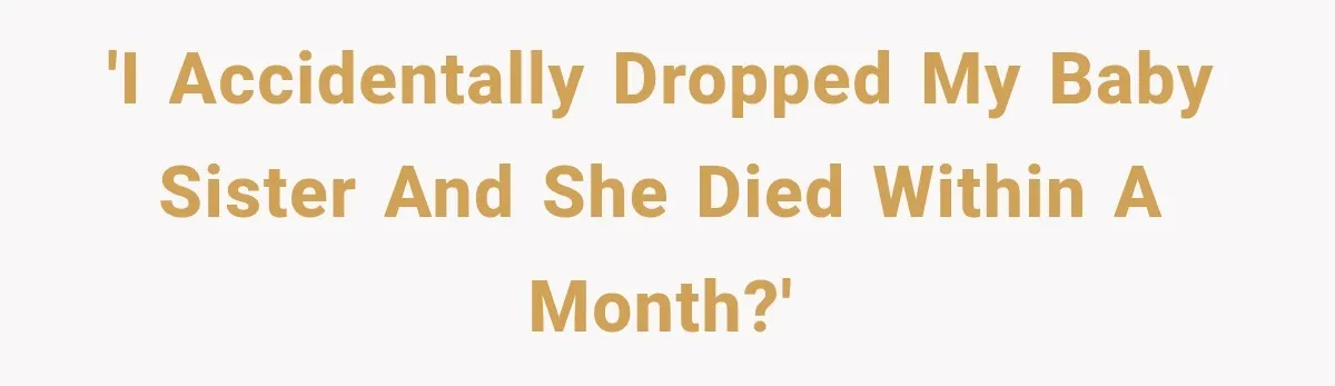 'I accidentally dropped my baby sister and she died within a month?'