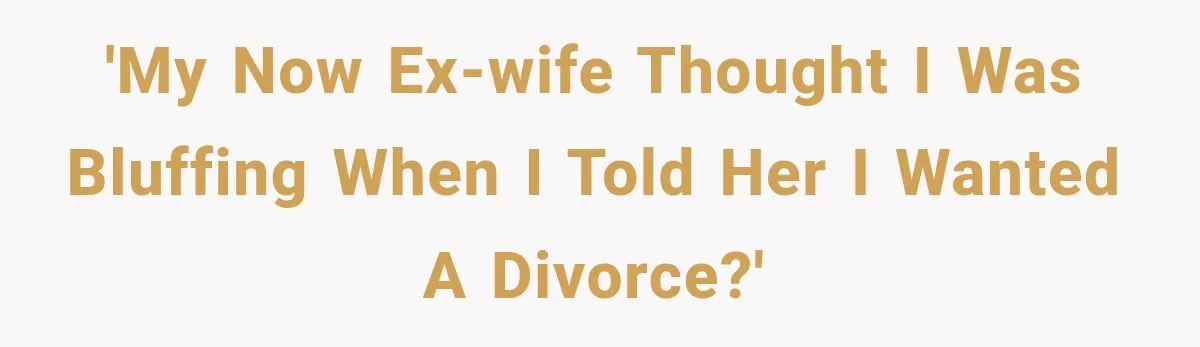 'My now ex-wife thought I was bluffing when I told her I wanted a divorce?'