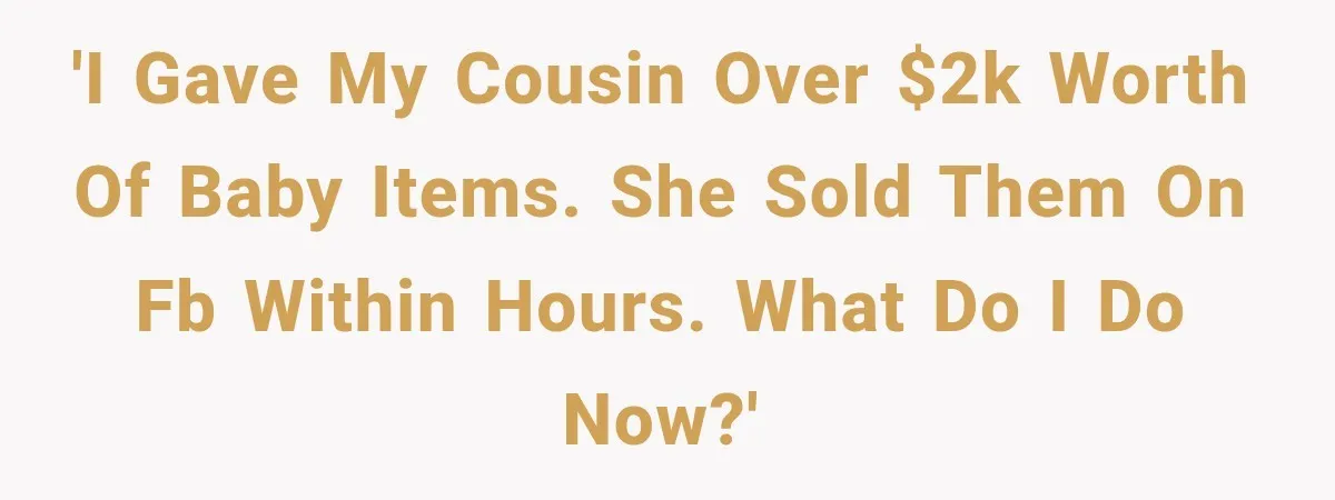 'I gave my cousin over $2k worth of baby items. She sold them on fb within hours. What do I do now?'