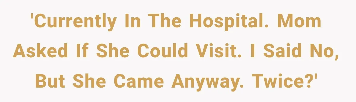 'Currently in the hospital. Mom asked if she could visit. I said no, but she came anyway. Twice?'