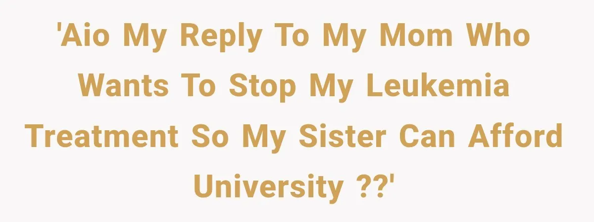 Mother Says Cancer Treatment Costs Too Much, Then Asks Her Sick Child To “Sacrifice” Himself 'AIO My reply to my mom who wants to stop my leukemia treatment so my sister can afford university ??'