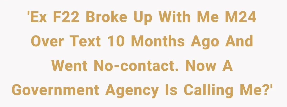 'Ex F22 broke up with me M24 over text 10 months ago and went no-contact. Now a government agency is calling me?'