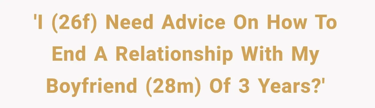 She Loves Her Boyfriend, But His Plan For His Sister Made Her Walk Away Before The Wedding 'I (26F) need advice on how to end a relationship with my boyfriend (28M) of 3 years?'