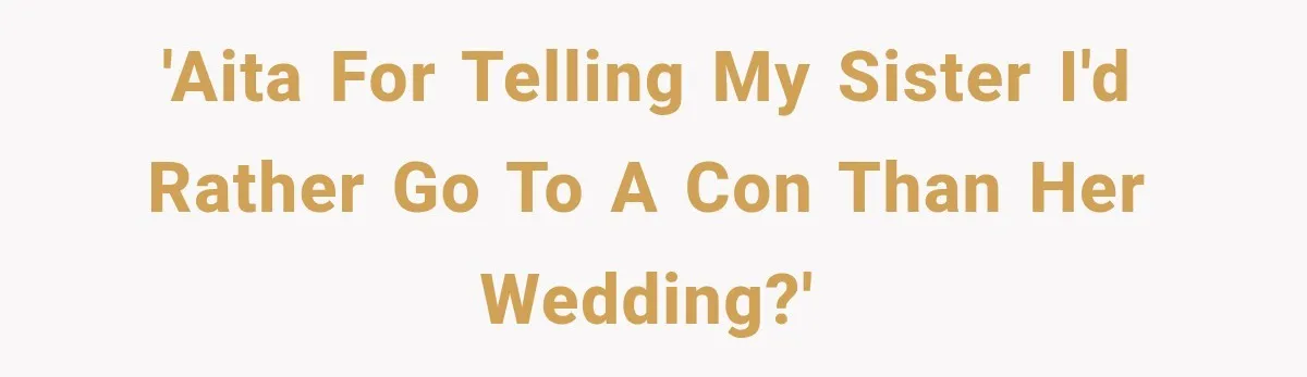 'AITA for telling my sister I'd rather go to a Con than her wedding?'