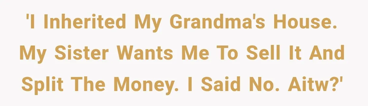 Sister Ignored Grandma For Two Years, Then Demanded Half The House She Never Helped Earn 'I inherited my grandma's house. My sister wants me to sell it and split the money. I said no. AITW?'