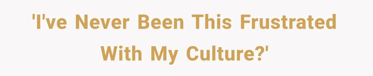 'I've never been this frustrated with my culture?'