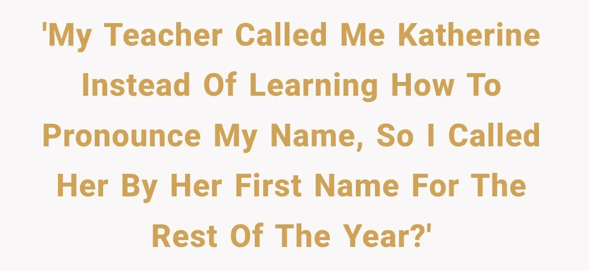 'My teacher called me Katherine instead of learning how to pronounce my name, so I called her by her first name for the rest of the year?'
