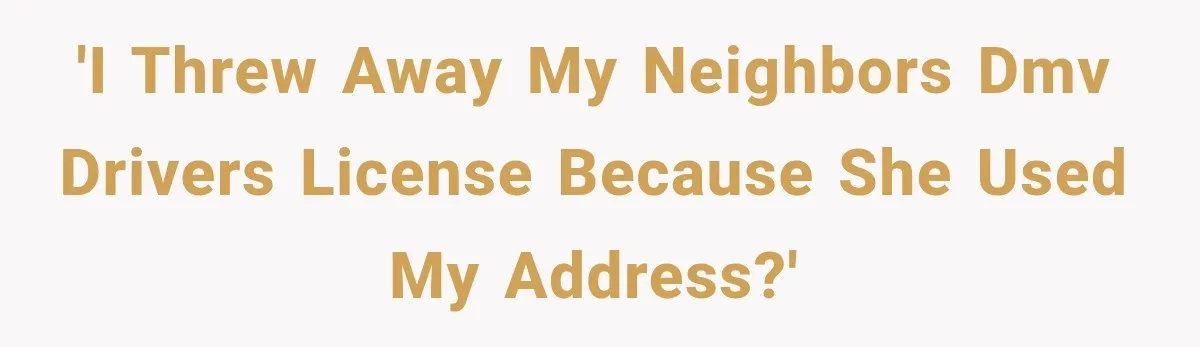 Woman Discovers Neighbor’s Relative Used Her Address, Then Throws the New License Straight in the Trash 'I threw away my neighbors DMV drivers license because she used my address?'