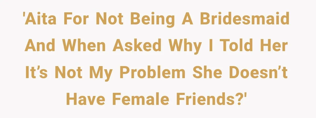 Woman Refuses to Be a Bridesmaid, Then Tells the Bride Why Nobody Else Said Yes Either 'AITA for not being a bridesmaid and when asked why I told her it’s not my problem she doesn’t have female friends?'
